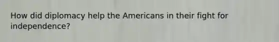 How did diplomacy help the Americans in their fight for independence?