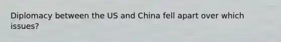 Diplomacy between the US and China fell apart over which issues?