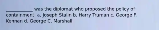 ____________ was the diplomat who proposed the policy of containment. a. <a href='https://www.questionai.com/knowledge/k1ju1MyoRp-joseph-stalin' class='anchor-knowledge'>joseph stalin</a> b. Harry Truman c. George F. Kennan d. George C. Marshall