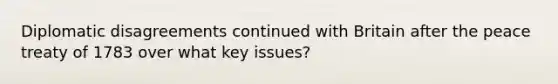 Diplomatic disagreements continued with Britain after the peace treaty of 1783 over what key issues?