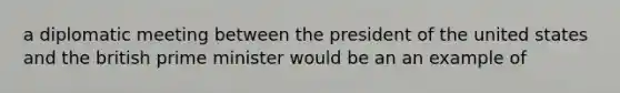 a diplomatic meeting between the president of the united states and the british prime minister would be an an example of