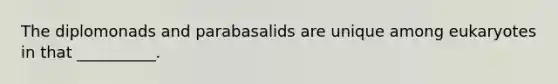 The diplomonads and parabasalids are unique among eukaryotes in that __________.