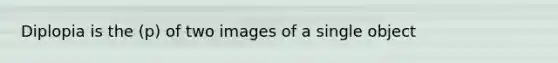 Diplopia is the (p) of two images of a single object