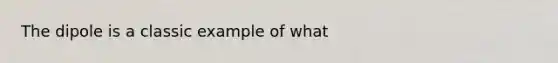 The dipole is a classic example of what