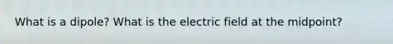 What is a dipole? What is the electric field at the midpoint?