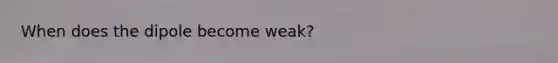 When does the dipole become weak?