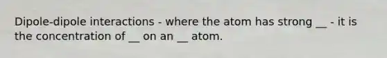 Dipole-dipole interactions - where the atom has strong __ - it is the concentration of __ on an __ atom.