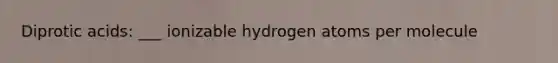 Diprotic acids: ___ ionizable hydrogen atoms per molecule