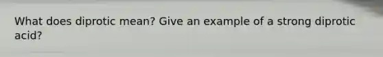 What does diprotic mean? Give an example of a strong diprotic acid?