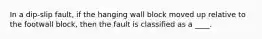 In a dip-slip fault, if the hanging wall block moved up relative to the footwall block, then the fault is classified as a ____.