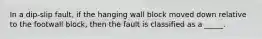 In a dip-slip fault, if the hanging wall block moved down relative to the footwall block, then the fault is classified as a _____.