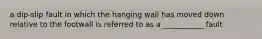 a dip-slip fault in which the hanging wall has moved down relative to the footwall is referred to as a ___________ fault