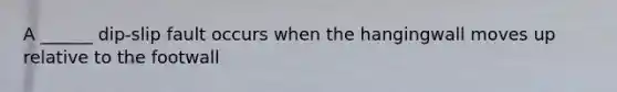 A ______ dip-slip fault occurs when the hangingwall moves up relative to the footwall