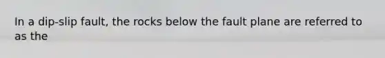 In a dip-slip fault, the rocks below the fault plane are referred to as the