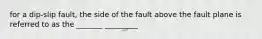 for a dip-slip fault, the side of the fault above the fault plane is referred to as the _______ _________