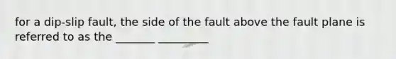 for a dip-slip fault, the side of the fault above the fault plane is referred to as the _______ _________