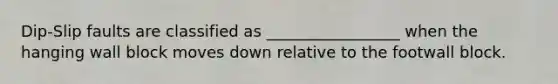 Dip-Slip faults are classified as _________________ when the hanging wall block moves down relative to the footwall block.