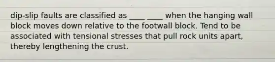 dip-slip faults are classified as ____ ____ when the hanging wall block moves down relative to the footwall block. Tend to be associated with tensional stresses that pull rock units apart, thereby lengthening the crust.