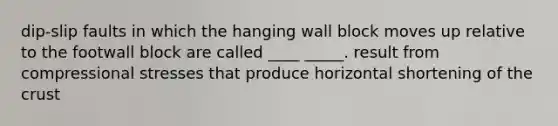 dip-slip faults in which the hanging wall block moves up relative to the footwall block are called ____ _____. result from compressional stresses that produce horizontal shortening of <a href='https://www.questionai.com/knowledge/karSwUsNbl-the-crust' class='anchor-knowledge'>the crust</a>