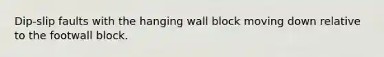 Dip-slip faults with the hanging wall block moving down relative to the footwall block.