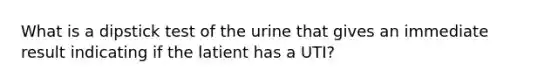 What is a dipstick test of the urine that gives an immediate result indicating if the latient has a UTI?