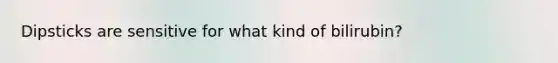 Dipsticks are sensitive for what kind of bilirubin?
