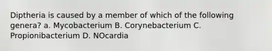 Diptheria is caused by a member of which of the following genera? a. Mycobacterium B. Corynebacterium C. Propionibacterium D. NOcardia