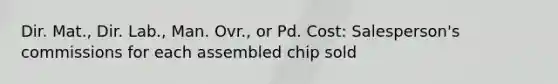 Dir. Mat., Dir. Lab., Man. Ovr., or Pd. Cost: Salesperson's commissions for each assembled chip sold