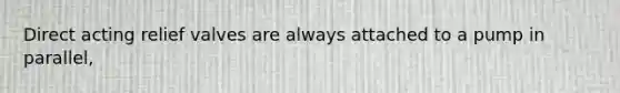 Direct acting relief valves are always attached to a pump in parallel,