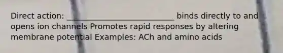 Direct action: ___________________________ binds directly to and opens ion channels Promotes rapid responses by altering membrane potential Examples: ACh and amino acids