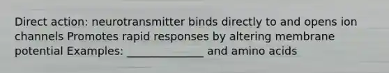 Direct action: neurotransmitter binds directly to and opens ion channels Promotes rapid responses by altering membrane potential Examples: ______________ and <a href='https://www.questionai.com/knowledge/k9gb720LCl-amino-acids' class='anchor-knowledge'>amino acids</a>