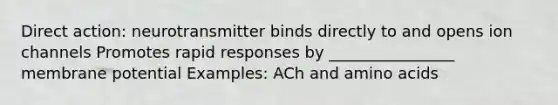 Direct action: neurotransmitter binds directly to and opens ion channels Promotes rapid responses by ________________ membrane potential Examples: ACh and amino acids