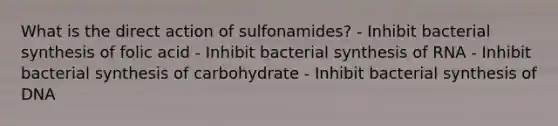 What is the direct action of sulfonamides? - Inhibit bacterial synthesis of folic acid - Inhibit bacterial synthesis of RNA - Inhibit bacterial synthesis of carbohydrate - Inhibit bacterial synthesis of DNA