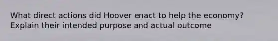 What direct actions did Hoover enact to help the economy? Explain their intended purpose and actual outcome