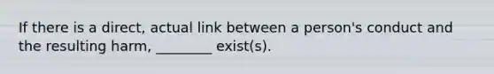 If there is a direct, actual link between a person's conduct and the resulting harm, ________ exist(s).