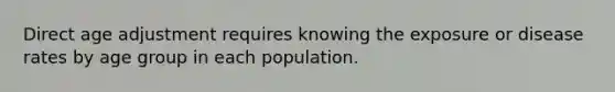 Direct age adjustment requires knowing the exposure or disease rates by age group in each population.