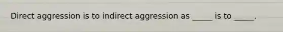 Direct aggression is to indirect aggression as _____ is to _____.