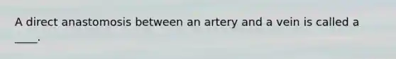 A direct anastomosis between an artery and a vein is called a ____.