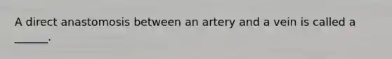 A direct anastomosis between an artery and a vein is called a ______.