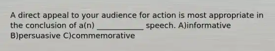 A direct appeal to your audience for action is most appropriate in the conclusion of a(n) ____________ speech. A)informative B)persuasive C)commemorative