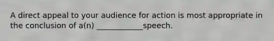 A direct appeal to your audience for action is most appropriate in the conclusion of a(n) ____________speech.