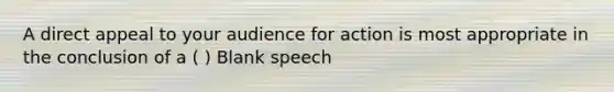 A direct appeal to your audience for action is most appropriate in the conclusion of a ( ) Blank speech