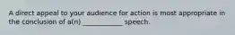 A direct appeal to your audience for action is most appropriate in the conclusion of a(n) ____________ speech.