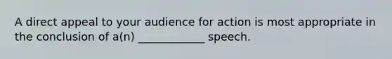 A direct appeal to your audience for action is most appropriate in the conclusion of a(n) ____________ speech.