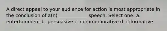 A direct appeal to your audience for action is most appropriate in the conclusion of a(n) ____________ speech. Select one: a. entertainment b. persuasive c. commemorative d. informative