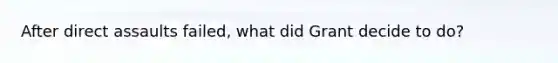 After direct assaults failed, what did Grant decide to do?