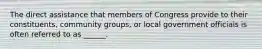 The direct assistance that members of Congress provide to their constituents, community groups, or local government officials is often referred to as ______.