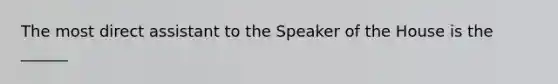 The most direct assistant to the Speaker of the House is the ______