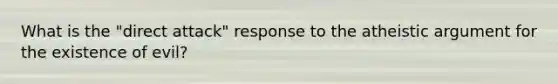 What is the "direct attack" response to the atheistic argument for the existence of evil?