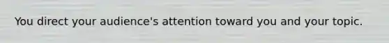 You direct your audience's attention toward you and your topic.